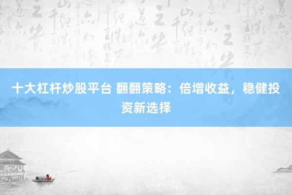 十大杠杆炒股平台 翻翻策略：倍增收益，稳健投资新选择