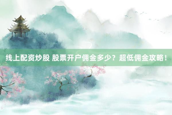 线上配资炒股 股票开户佣金多少？超低佣金攻略！