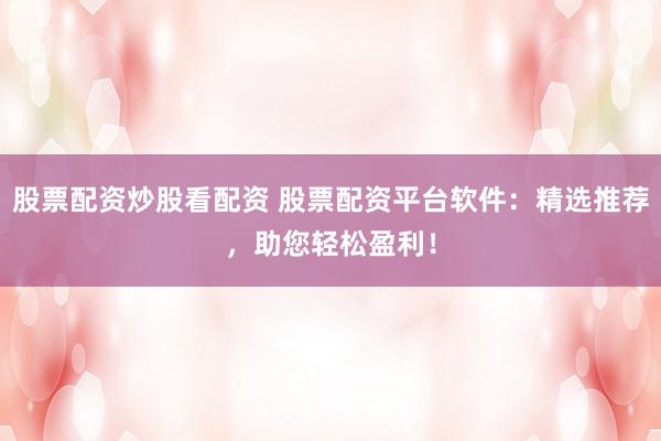 股票配资炒股看配资 股票配资平台软件：精选推荐，助您轻松盈利！