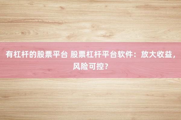 有杠杆的股票平台 股票杠杆平台软件：放大收益，风险可控？