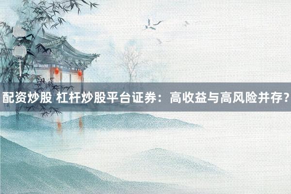 配资炒股 杠杆炒股平台证券：高收益与高风险并存？