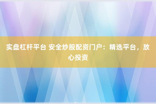 实盘杠杆平台 安全炒股配资门户：精选平台，放心投资