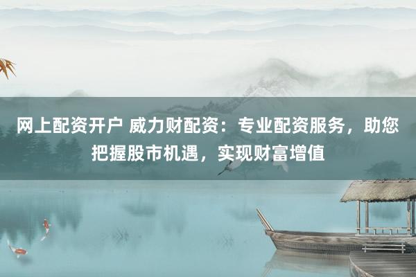 网上配资开户 威力财配资：专业配资服务，助您把握股市机遇，实现财富增值