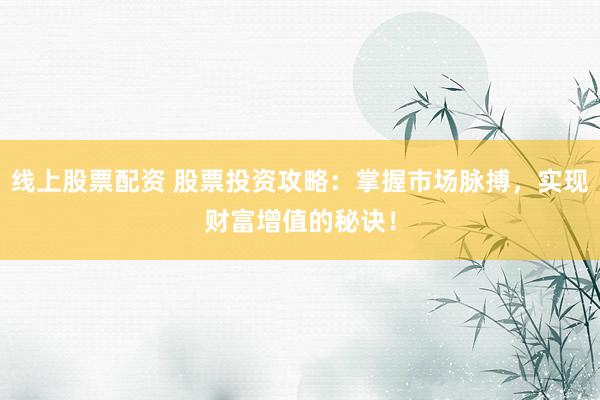 线上股票配资 股票投资攻略：掌握市场脉搏，实现财富增值的秘诀！