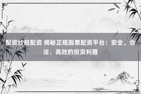 配资炒股配资 揭秘正规股票配资平台：安全、合法、高效的投资利器