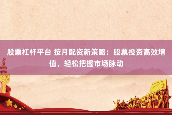股票杠杆平台 按月配资新策略：股票投资高效增值，轻松把握市场脉动