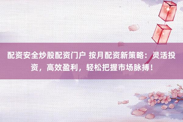 配资安全炒股配资门户 按月配资新策略：灵活投资，高效盈利，轻松把握市场脉搏！
