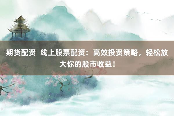 期货配资  线上股票配资：高效投资策略，轻松放大你的股市收益！