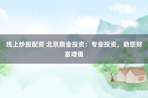 线上炒股配资 北京鼎金投资：专业投资，助您财富增值