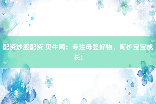 配资炒股配资 贝牛网：专注母婴好物，呵护宝宝成长！