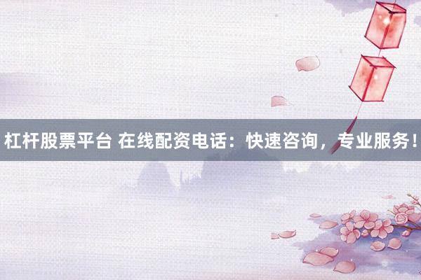 杠杆股票平台 在线配资电话：快速咨询，专业服务！
