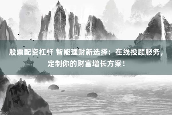 股票配资杠杆 智能理财新选择：在线投顾服务，定制你的财富增长方案！
