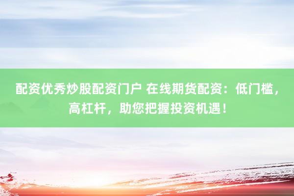 配资优秀炒股配资门户 在线期货配资：低门槛，高杠杆，助您把握投资机遇！