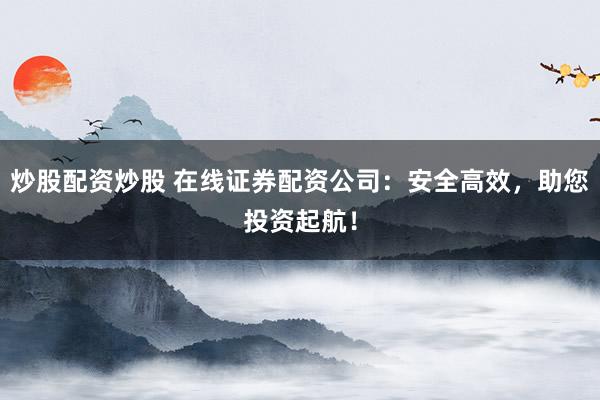 炒股配资炒股 在线证券配资公司：安全高效，助您投资起航！