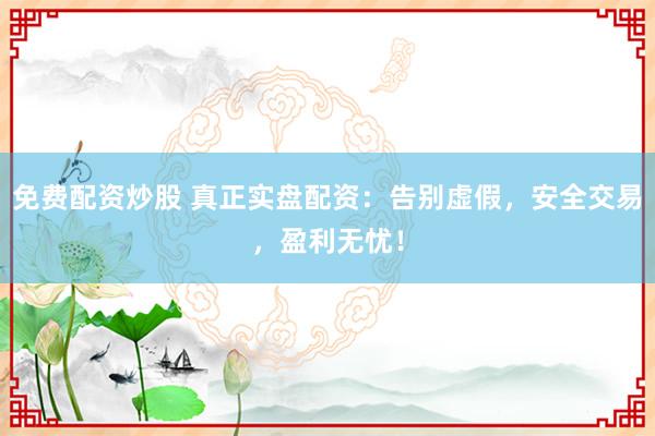免费配资炒股 真正实盘配资：告别虚假，安全交易，盈利无忧！