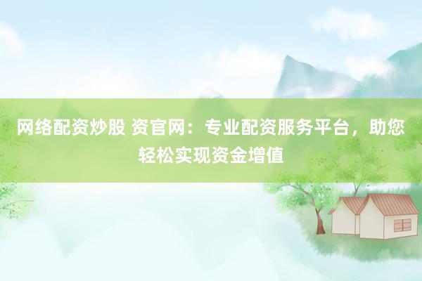 网络配资炒股 资官网：专业配资服务平台，助您轻松实现资金增值