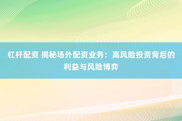 杠杆配资 揭秘场外配资业务：高风险投资背后的利益与风险博弈