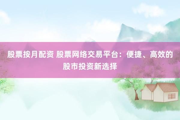 股票按月配资 股票网络交易平台：便捷、高效的股市投资新选择