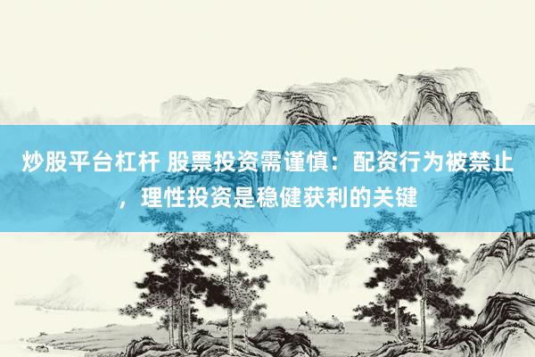 炒股平台杠杆 股票投资需谨慎：配资行为被禁止，理性投资是稳健获利的关键