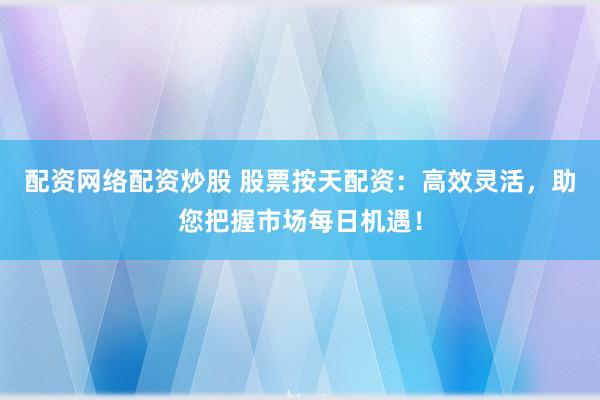 配资网络配资炒股 股票按天配资：高效灵活，助您把握市场每日机遇！