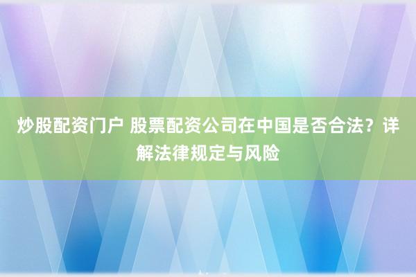 炒股配资门户 股票配资公司在中国是否合法？详解法律规定与风险