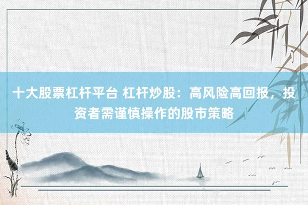 十大股票杠杆平台 杠杆炒股：高风险高回报，投资者需谨慎操作的股市策略
