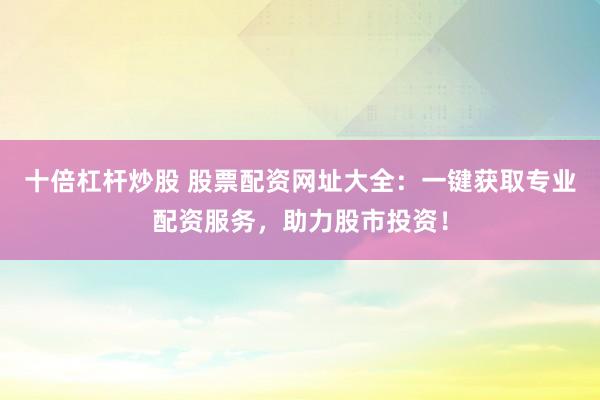 十倍杠杆炒股 股票配资网址大全:一键获取专业配资服务,助力股市投资!