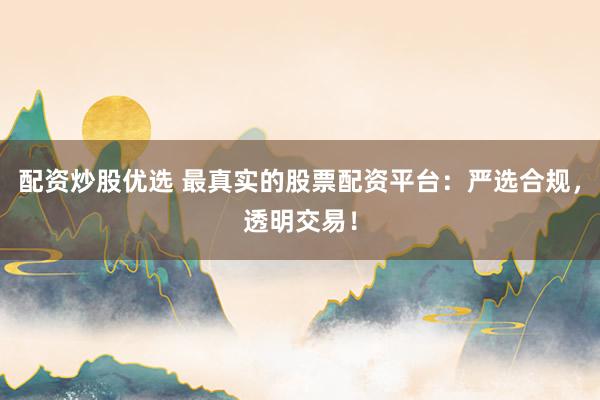 配资炒股优选 最真实的股票配资平台：严选合规，透明交易！
