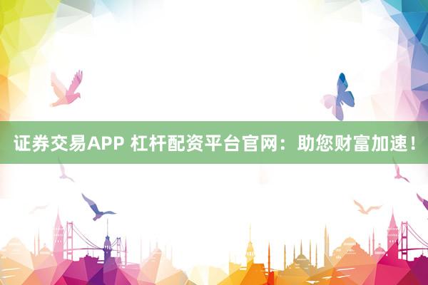 证券交易APP 杠杆配资平台官网：助您财富加速！