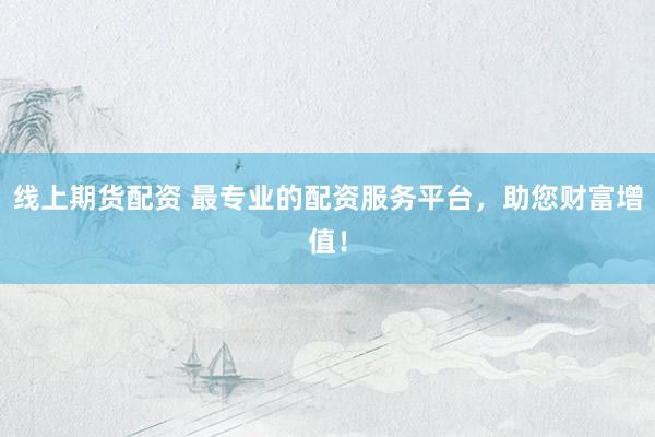 线上期货配资 最专业的配资服务平台，助您财富增值！