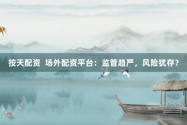按天配资  场外配资平台：监管趋严，风险犹存？