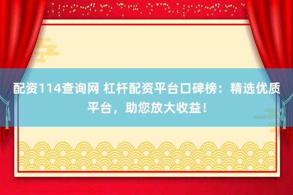 配资114查询网 杠杆配资平台口碑榜:精选优质平台,助您放大收益!
