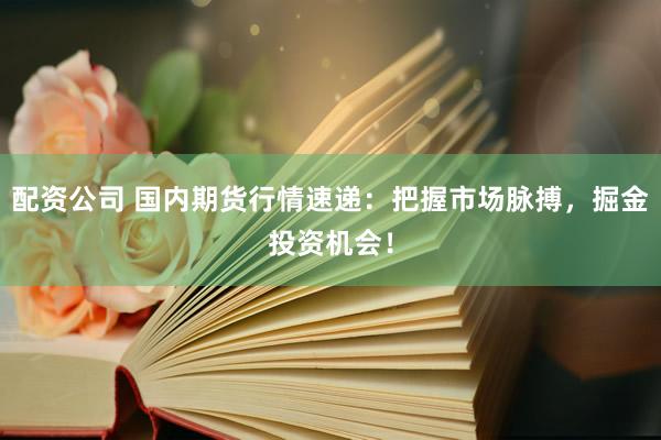 配资公司 国内期货行情速递：把握市场脉搏，掘金投资机会！