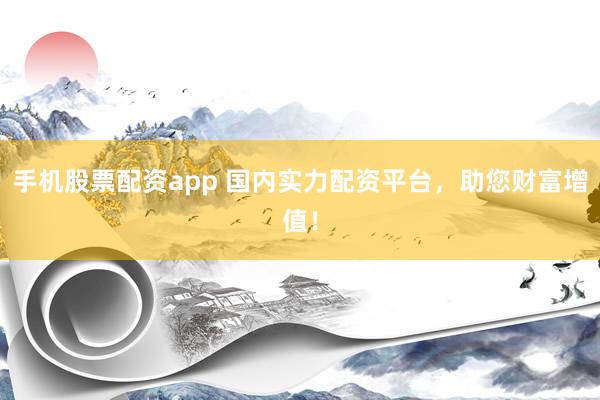 手机股票配资app 国内实力配资平台，助您财富增值！