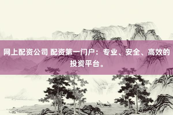 网上配资公司 配资第一门户：专业、安全、高效的投资平台。