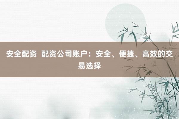 安全配资  配资公司账户：安全、便捷、高效的交易选择