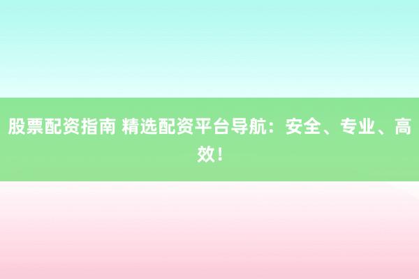 股票配资指南 精选配资平台导航：安全、专业、高效！