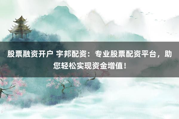 股票融资开户 宇邦配资：专业股票配资平台，助您轻松实现资金增值！