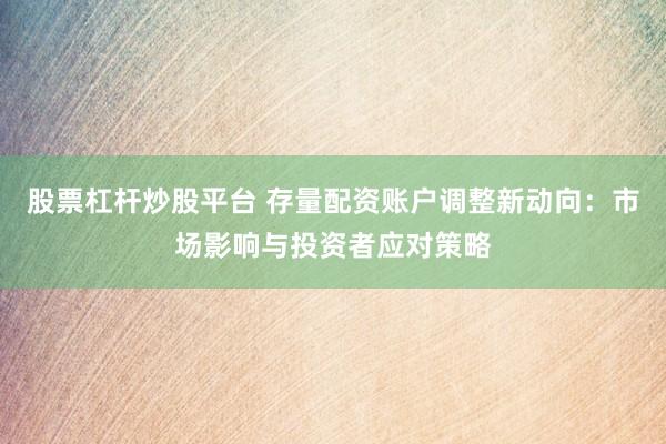 股票杠杆炒股平台 存量配资账户调整新动向：市场影响与投资者应对策略