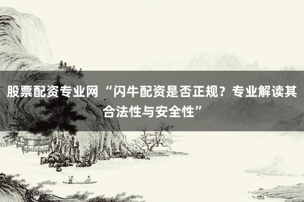 股票配资专业网 “闪牛配资是否正规？专业解读其合法性与安全性”
