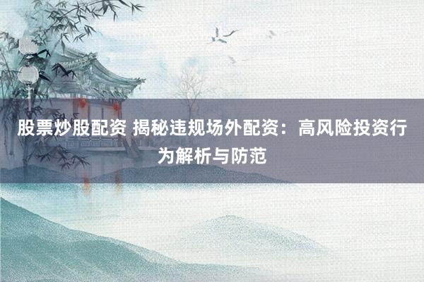 股票炒股配资 揭秘违规场外配资：高风险投资行为解析与防范