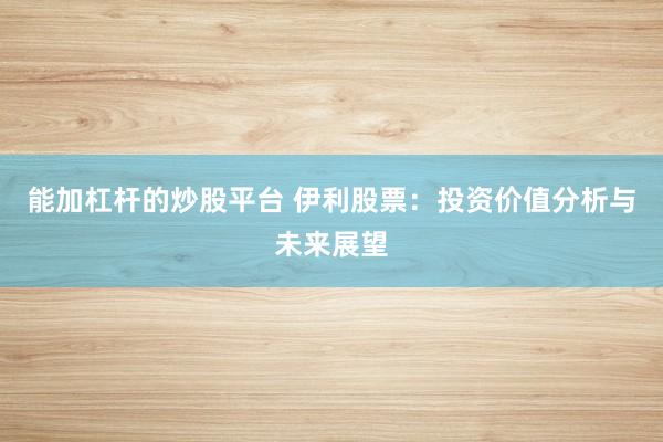 能加杠杆的炒股平台 伊利股票：投资价值分析与未来展望