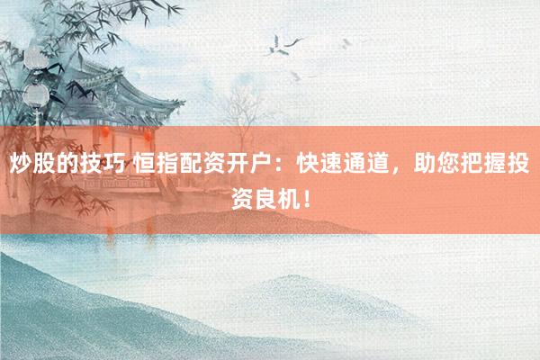 炒股的技巧 恒指配资开户：快速通道，助您把握投资良机！