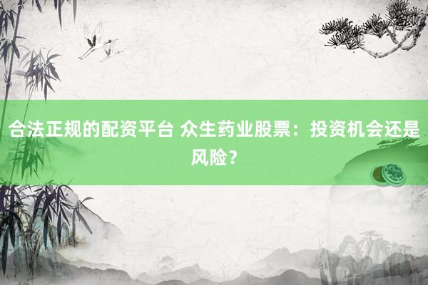 合法正规的配资平台 众生药业股票：投资机会还是风险？