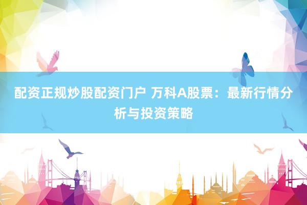 配资正规炒股配资门户 万科A股票：最新行情分析与投资策略