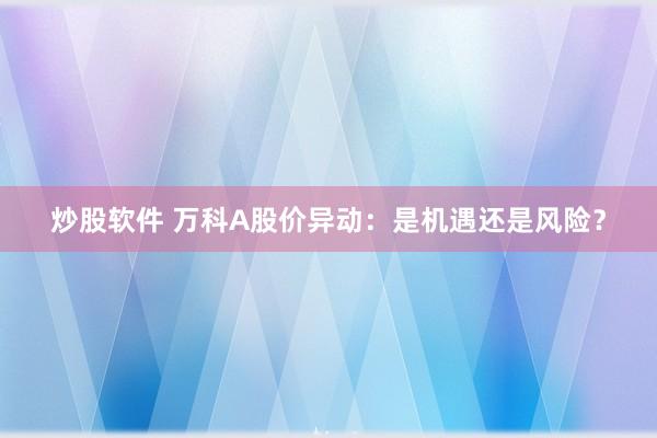 炒股软件 万科A股价异动：是机遇还是风险？