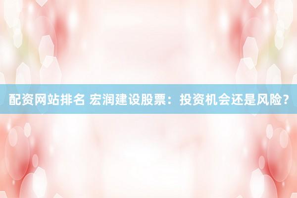 配资网站排名 宏润建设股票：投资机会还是风险？