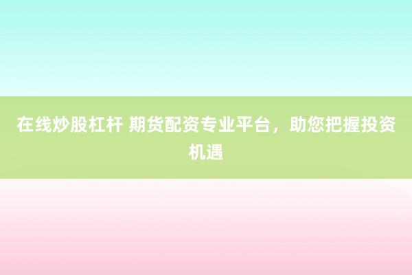 在线炒股杠杆 期货配资专业平台，助您把握投资机遇