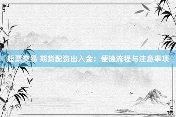 股票交易 期货配资出入金：便捷流程与注意事项
