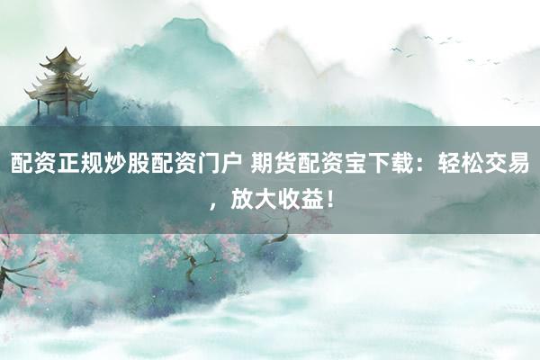 配资正规炒股配资门户 期货配资宝下载：轻松交易，放大收益！